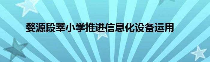 婺源段莘小学推进信息化设备运用