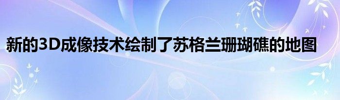 新的3D成像技术绘制了苏格兰珊瑚礁的地图