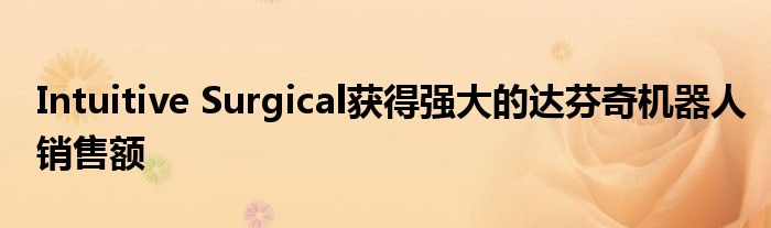 Intuitive Surgical获得强大的达芬奇机器人销售额