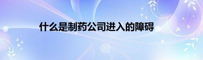 什么是制药公司进入的障碍