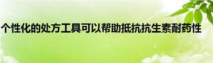 个性化的处方工具可以帮助抵抗抗生素耐药性