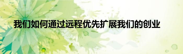 我们如何通过远程优先扩展我们的创业