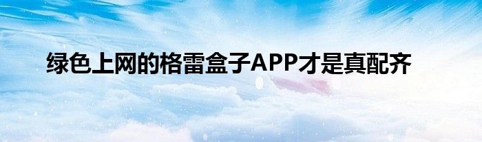 绿色上网的格雷盒子APP才是真配齐